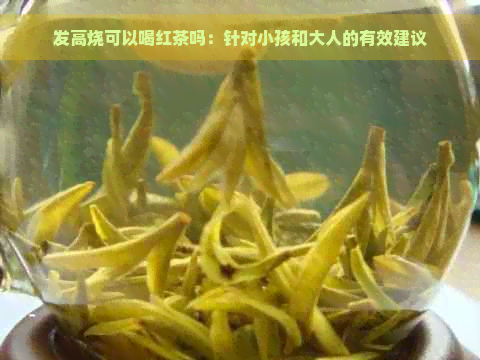 发高烧可以喝红茶吗：针对小孩和大人的有效建议