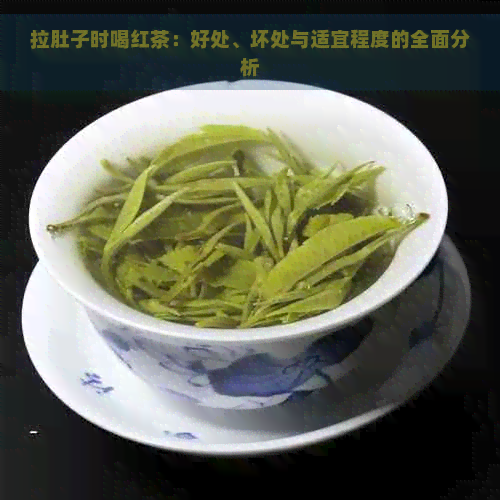 拉肚子时喝红茶：好处、坏处与适宜程度的全面分析