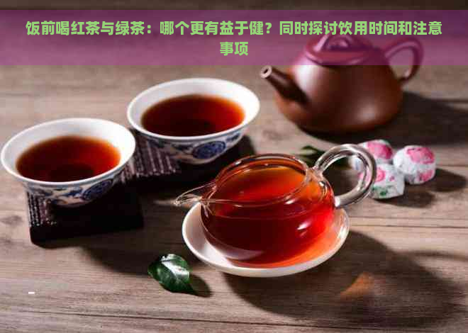 饭前喝红茶与绿茶：哪个更有益于健？同时探讨饮用时间和注意事项