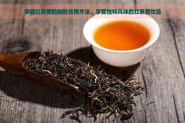 掌握红茶菌的加热饮用方法，享受独特风味的红茶菌饮品