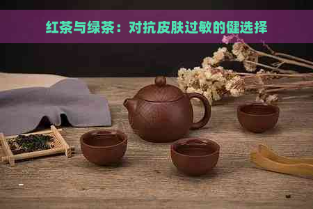 红茶与绿茶：对抗皮肤过敏的健选择