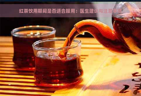 红茶饮用期间是否适合服用：医生建议与注意事项
