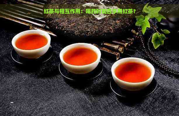 红茶与相互作用：喝药时能否享用红茶？