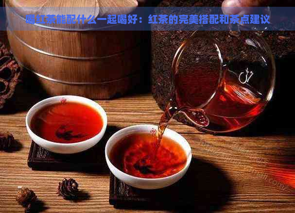 喝红茶能配什么一起喝好：红茶的完美搭配和茶点建议