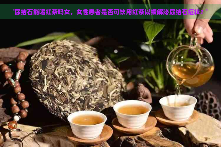 '尿结石能喝红茶吗女，女性患者是否可饮用红茶以缓解泌尿结石症状？'