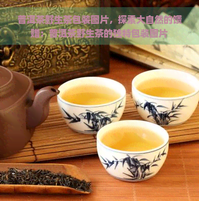 普洱茶野生茶包装图片，探索大自然的馈赠：普洱茶野生茶的独特包装图片