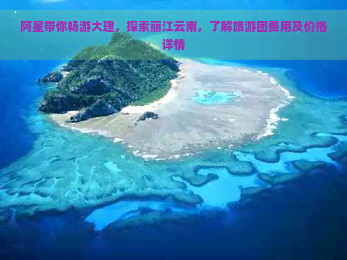 阿星带你畅游大理，探索丽江云南，了解旅游团费用及价格详情