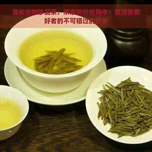 曼松古树珍品茶，京东特价抢购中！普洱茶爱好者的不可错过的好茶