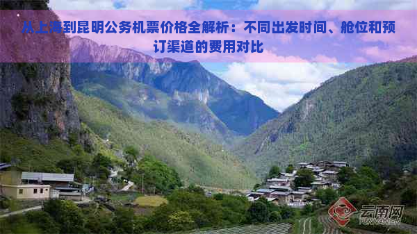 从上海到昆明公务机票价格全解析：不同出发时间、舱位和预订渠道的费用对比