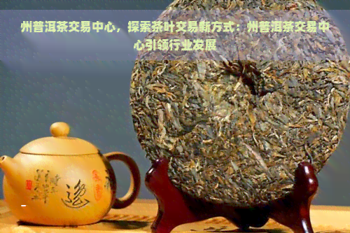 州普洱茶交易中心，探索茶叶交易新方式：州普洱茶交易中心引领行业发展