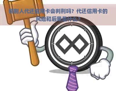 帮别人代还信用卡会判刑吗？代还信用卡的风险和后果是什么？