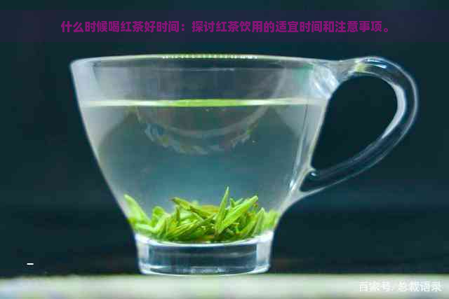 什么时候喝红茶好时间：探讨红茶饮用的适宜时间和注意事项。