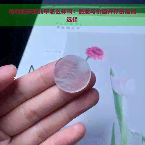 佰利亚珠宝翡翠怎么样啊：品质与价值并存的高端选择