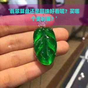 '翡翠算盘还是圆珠好看呢？买哪个更划算？'