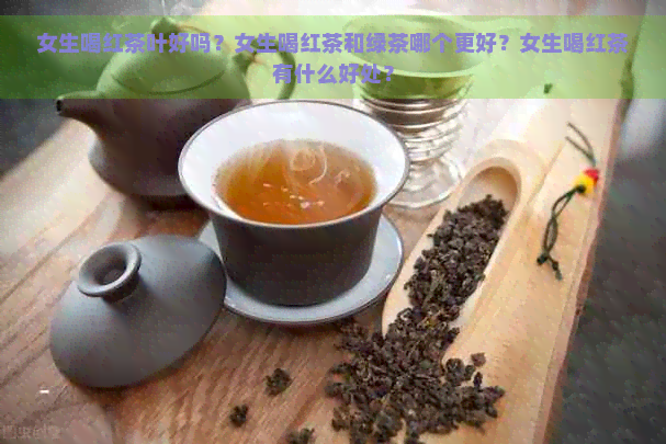 女生喝红茶叶好吗？女生喝红茶和绿茶哪个更好？女生喝红茶有什么好处？