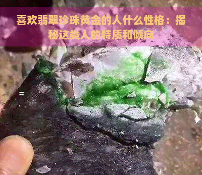 喜欢翡翠珍珠黄金的人什么性格：揭秘这类人的特质和倾向