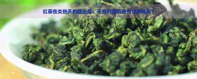 红茶在炎热天的健选择：天热时是否适合饮用红茶？