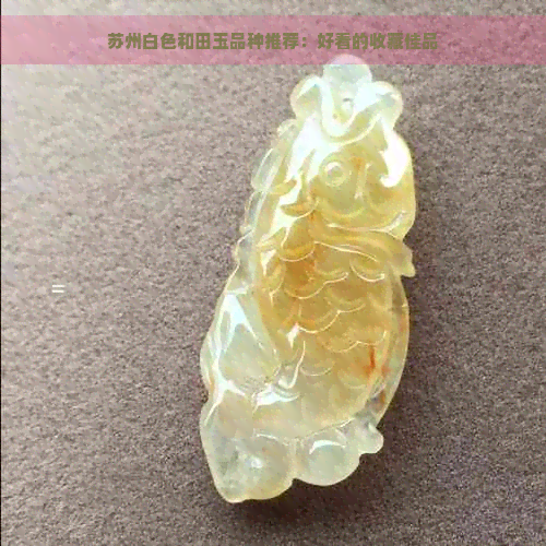 苏州白色和田玉品种推荐：好看的收藏佳品