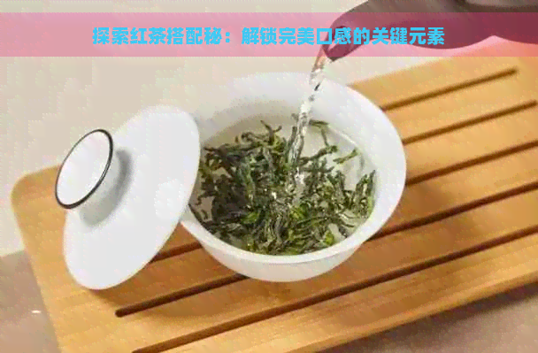 探索红茶搭配秘：解锁完美口感的关键元素