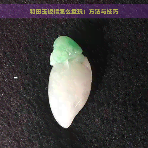 和田玉扳指怎么盘玩：方法与技巧