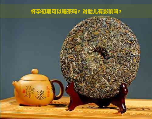 怀孕初期可以喝茶吗？对胎儿有影响吗？