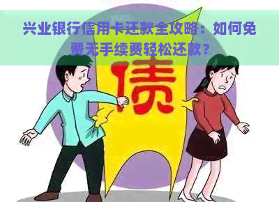 兴业银行信用卡还款全攻略：如何免费无手续费轻松还款？