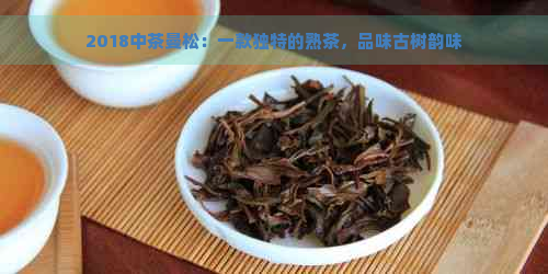 2018中茶曼松：一款独特的熟茶，品味古树韵味