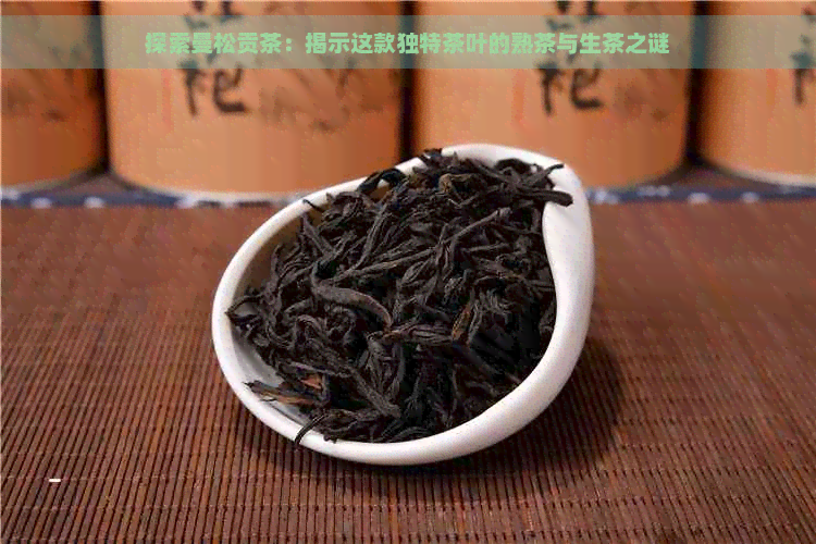 探索曼松贡茶：揭示这款独特茶叶的熟茶与生茶之谜