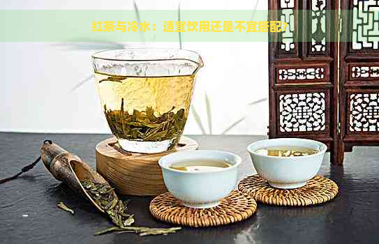 红茶与冷水：适宜饮用还是不宜搭配？