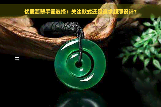 优质翡翠手镯选择：关注款式还是追求超薄设计？