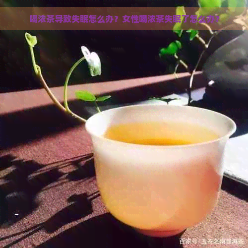 喝浓茶导致失眠怎么办？女性喝浓茶失眠了怎么办？