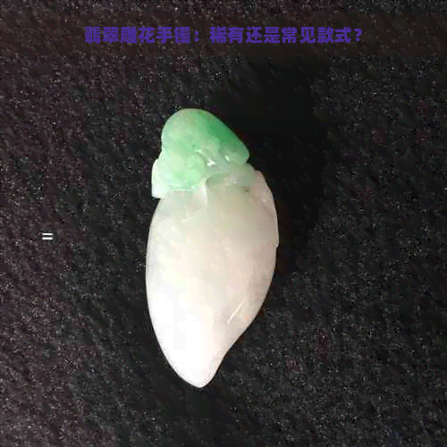 翡翠雕花手镯：稀有还是常见款式？