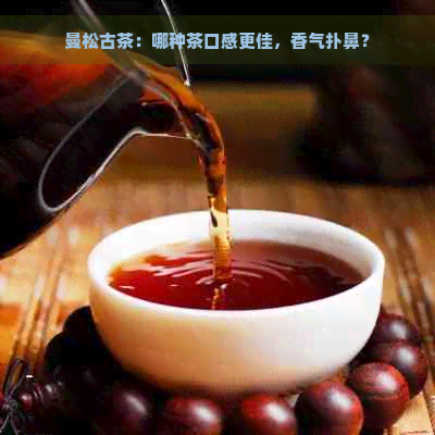 曼松古茶：哪种茶口感更佳，香气扑鼻？