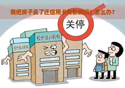 我把房子卖了还信用卡有影响吗？怎么办？