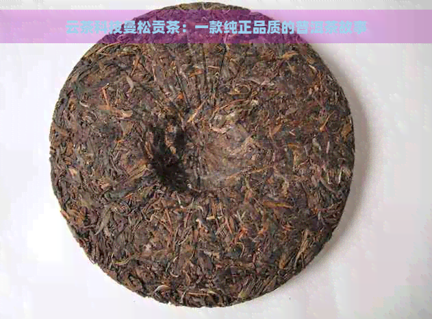 云茶科技曼松贡茶：一款纯正品质的普洱茶故事