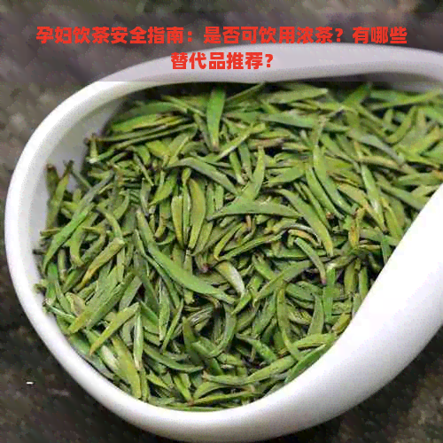 孕妇饮茶安全指南：是否可饮用浓茶？有哪些替代品推荐？