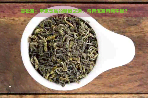 曼松茶：皇家饮品的精致之选，与普洱茶有何不同？