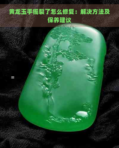 黄龙玉手镯裂了怎么修复：解决方法及保养建议