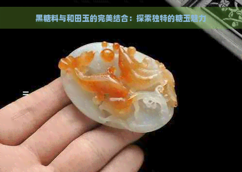 黑糖料与和田玉的完美结合：探索独特的糖玉魅力