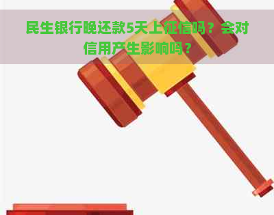 民生银行晚还款5天上吗？会对信用产生影响吗？