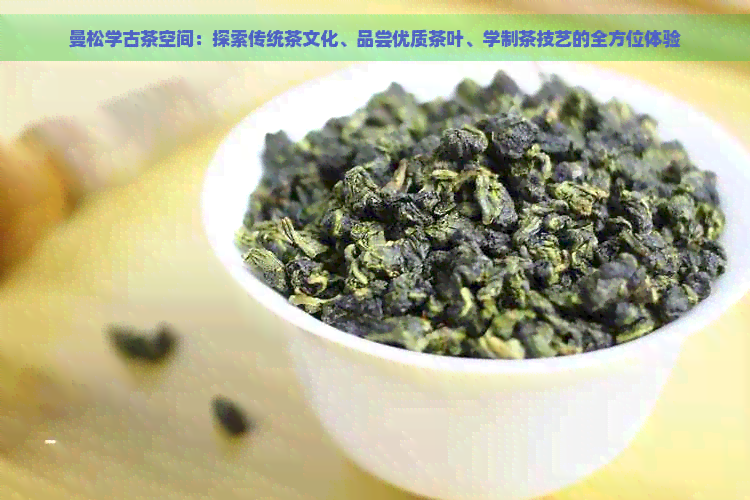 曼松学古茶空间：探索传统茶文化、品尝优质茶叶、学制茶技艺的全方位体验