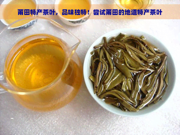 莆田特产茶叶，品味独特！尝试莆田的地道特产茶叶