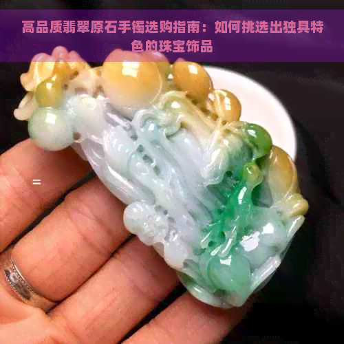 高品质翡翠原石手镯选购指南：如何挑选出独具特色的珠宝饰品