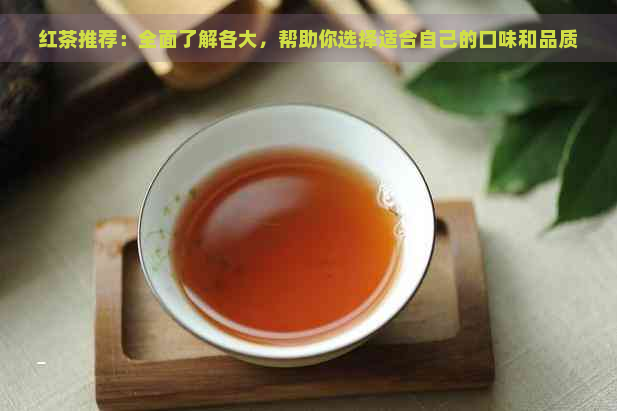 红茶推荐：全面了解各大，帮助你选择适合自己的口味和品质