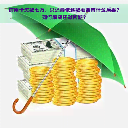 信用卡欠款七万，只还更低还款额会有什么后果？如何解决还款问题？