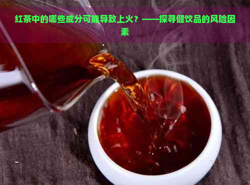 红茶中的哪些成分可能导致上火？——探寻健饮品的风险因素