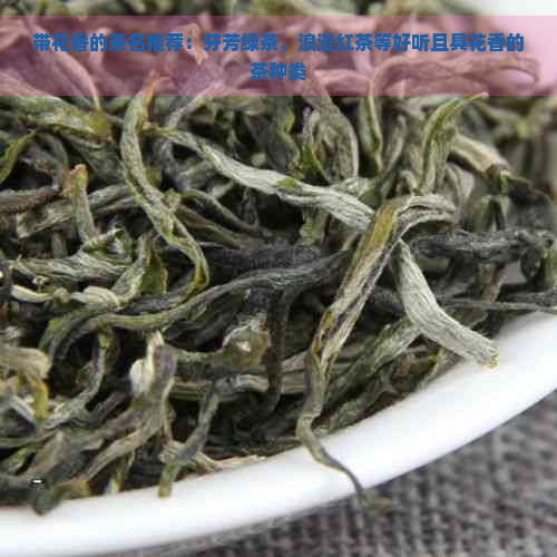 带花香的茶名推荐：芬芳绿茶、浪漫红茶等好听且具花香的茶种类
