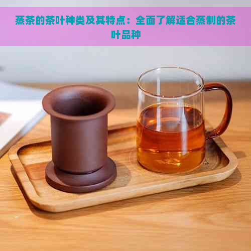 蒸茶的茶叶种类及其特点：全面了解适合蒸制的茶叶品种