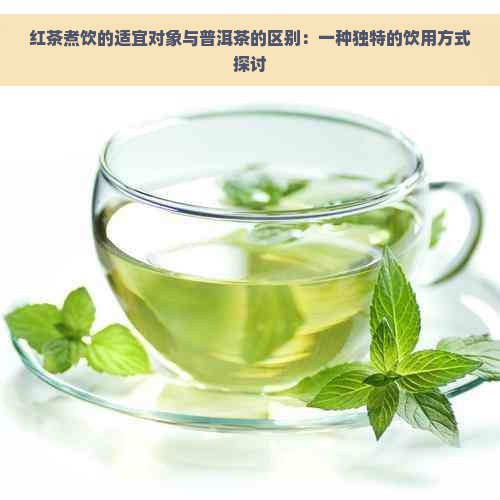 红茶煮饮的适宜对象与普洱茶的区别：一种独特的饮用方式探讨