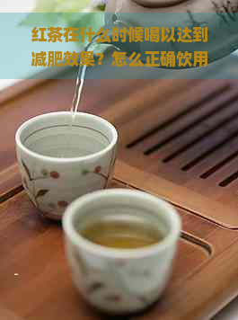 红茶在什么时候喝以达到减肥效果？怎么正确饮用红茶？